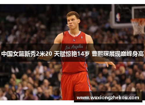 中国女篮新秀2米20 天赋惊艳14岁 曹熙琛展现巅峰身高