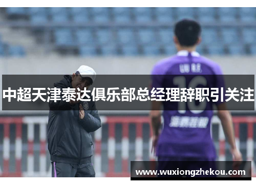 中超天津泰达俱乐部总经理辞职引关注