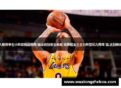 湖人新赛季五小阵容挑战极限 输出看到重生希望 拓展掘金三主力阵型压力再增 加,达到新高度